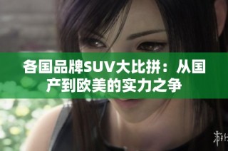 各国品牌SUV大比拼：从国产到欧美的实力之争