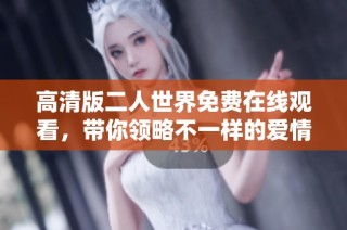 高清版二人世界免费在线观看，带你领略不一样的爱情故事