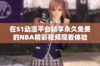 在51动漫平台畅享永久免费的NBA精彩视频观看体验