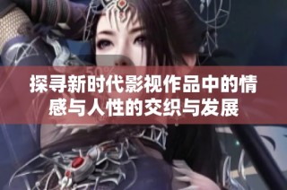 探寻新时代影视作品中的情感与人性的交织与发展