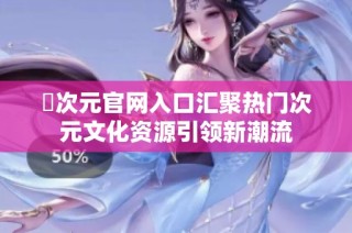 囧次元官网入口汇聚热门次元文化资源引领新潮流