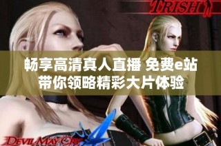 畅享高清真人直播 免费e站带你领略精彩大片体验