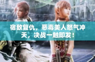 宿敌复仇，恶毒美人怒气冲天，决战一触即发！