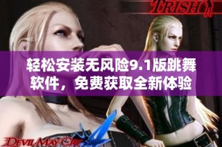 轻松安装无风险9.1版跳舞软件，免费获取全新体验