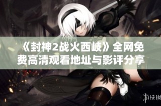 《封神2战火西岐》全网免费高清观看地址与影评分享宝典