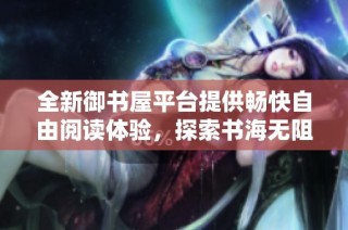 全新御书屋平台提供畅快自由阅读体验，探索书海无阻碍
