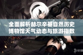 全面解析赫尔辛基自然历史博物馆天气动态与旅游指数指南