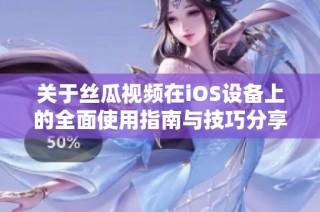 关于丝瓜视频在iOS设备上的全面使用指南与技巧分享