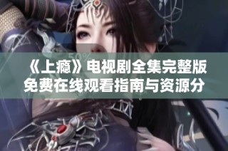 《上瘾》电视剧全集完整版免费在线观看指南与资源分享