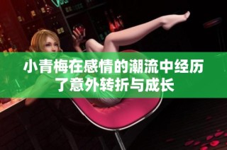 小青梅在感情的潮流中经历了意外转折与成长
