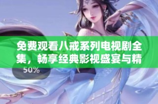 免费观看八戒系列电视剧全集，畅享经典影视盛宴与精彩剧情体验