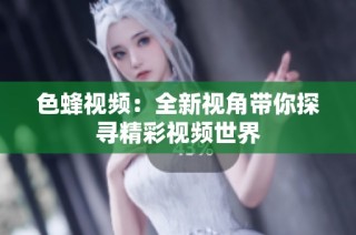 色蜂视频：全新视角带你探寻精彩视频世界