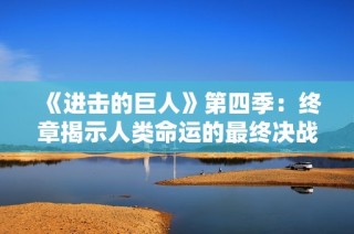 《进击的巨人》第四季：终章揭示人类命运的最终决战