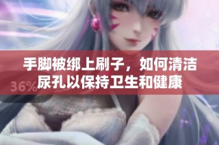 手脚被绑上刷子，如何清洁尿孔以保持卫生和健康