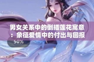 男女关系中的倒插莲花寓意：象征爱情中的付出与回报之道