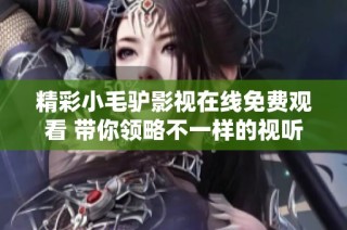精彩小毛驴影视在线免费观看 带你领略不一样的视听盛宴