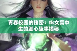 青春校园的秘密：tk女高中生的脚心趣事揭秘