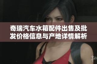 奇瑞汽车水箱配件出售及批发价格信息与产地详情解析
