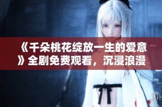 《千朵桃花绽放一生的爱意》全剧免费观看，沉浸浪漫情节中