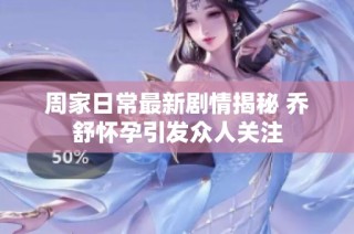 周家日常最新剧情揭秘 乔舒怀孕引发众人关注