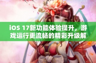 iOS 17新功能体验提升，游戏运行更流畅的精彩升级解析
