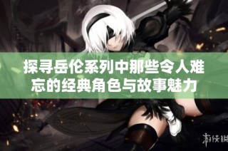 探寻岳伦系列中那些令人难忘的经典角色与故事魅力