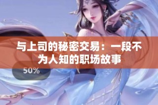 与上司的秘密交易：一段不为人知的职场故事
