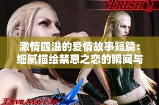 激情四溢的爱情故事短篇：细腻描绘禁忌之恋的瞬间与感官体验