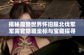 揭秘魔兽世界怀旧服北伐军军需官隐藏坐标与宝藏探寻之旅