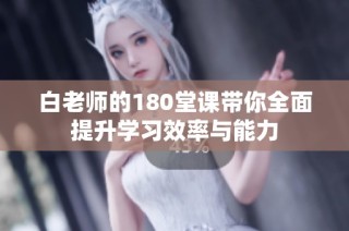白老师的180堂课带你全面提升学习效率与能力