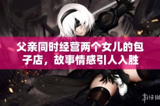 父亲同时经营两个女儿的包子店，故事情感引人入胜