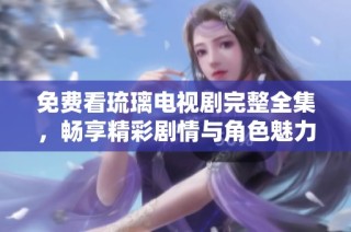 免费看琉璃电视剧完整全集，畅享精彩剧情与角色魅力