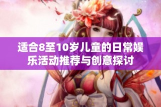 适合8至10岁儿童的日常娱乐活动推荐与创意探讨