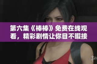 第六集《棒棒》免费在线观看，精彩剧情让你目不暇接