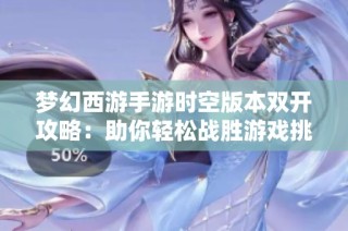 梦幻西游手游时空版本双开攻略：助你轻松战胜游戏挑战的技巧分享