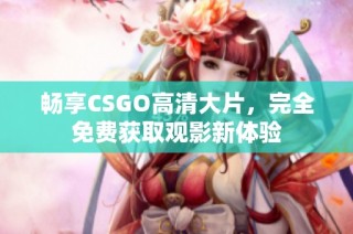 畅享CSGO高清大片，完全免费获取观影新体验