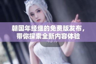 朝国年经继的免费版发布，带你探索全新内容体验