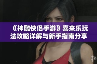 《神雕侠侣手游》喜来乐玩法攻略详解与新手指南分享