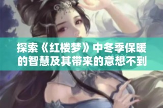 探索《红楼梦》中冬季保暖的智慧及其带来的意想不到的惊喜