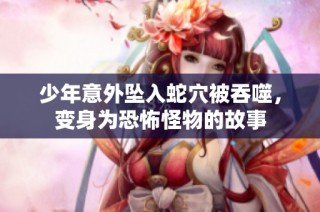 少年意外坠入蛇穴被吞噬，变身为恐怖怪物的故事