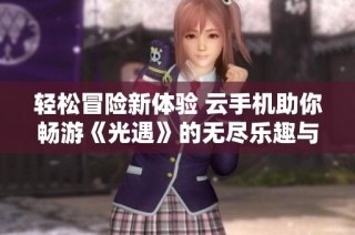 轻松冒险新体验 云手机助你畅游《光遇》的无尽乐趣与新玩法