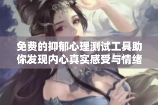 免费的抑郁心理测试工具助你发现内心真实感受与情绪状态