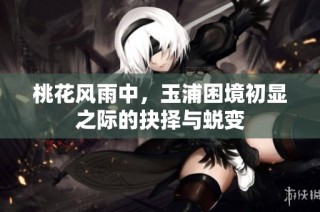 桃花风雨中，玉浦困境初显之际的抉择与蜕变