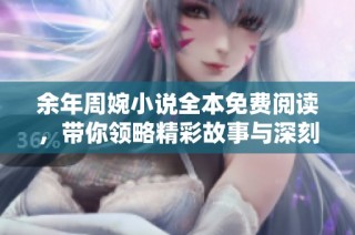 余年周婉小说全本免费阅读，带你领略精彩故事与深刻情感交织