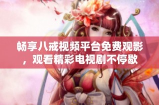 畅享八戒视频平台免费观影，观看精彩电视剧不停歇
