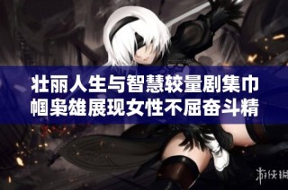 壮丽人生与智慧较量剧集巾帼枭雄展现女性不屈奋斗精神与情感纠葛
