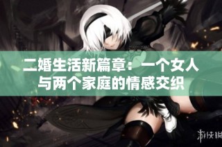 二婚生活新篇章：一个女人与两个家庭的情感交织