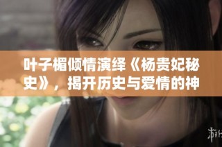 叶子楣倾情演绎《杨贵妃秘史》，揭开历史与爱情的神秘面纱
