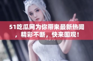 51吃瓜网为你带来最新热闻，精彩不断，快来围观！