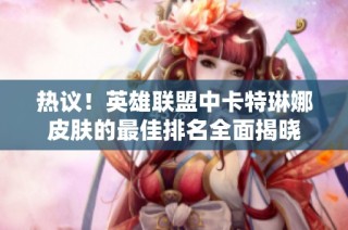 热议！英雄联盟中卡特琳娜皮肤的最佳排名全面揭晓